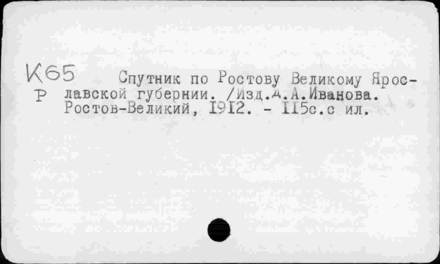 ﻿Спутник по Ростову Великому Ярос-р лавской губернии, /йзд.д.А.Иванова/ Ростов-Великий, 1912. - 115с.с ил.